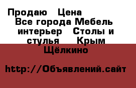 Продаю › Цена ­ 500 000 - Все города Мебель, интерьер » Столы и стулья   . Крым,Щёлкино